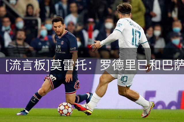 [流言板]莫雷托：罗德里已和巴萨谈妥个人条款，后者即将联系曼城